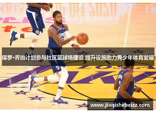 保罗·乔治计划参与社区篮球场建设 提升设施助力青少年体育发展 保罗·乔治计划参与社区篮球场建设 提升设施助力青少年体育发展