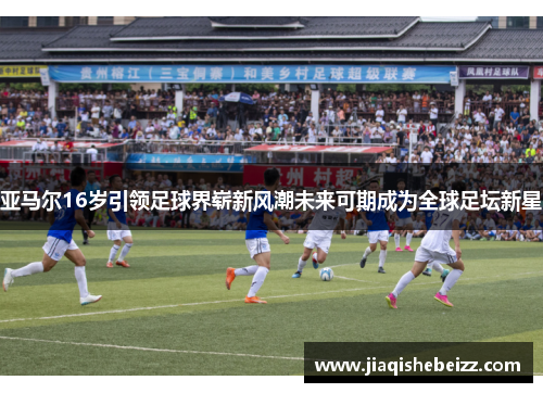 亚马尔16岁引领足球界崭新风潮未来可期成为全球足坛新星