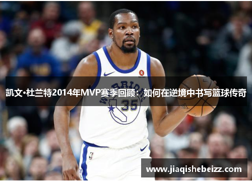 凯文·杜兰特2014年MVP赛季回顾：如何在逆境中书写篮球传奇