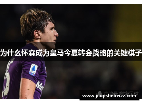 为什么怀森成为皇马今夏转会战略的关键棋子 为什么怀森成为皇马今夏转会战略的关键棋子