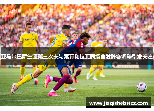 亚马尔巴萨生涯第三次未与莱万和拉菲同场首发阵容调整引发关注