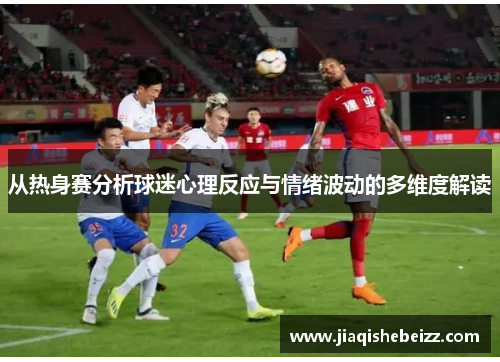 从热身赛分析球迷心理反应与情绪波动的多维度解读