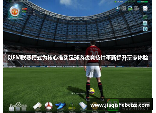 以FM联赛模式为核心推动足球游戏竞技性革新提升玩家体验 以FM联赛模式为核心推动足球游戏竞技性革新提升玩家体验