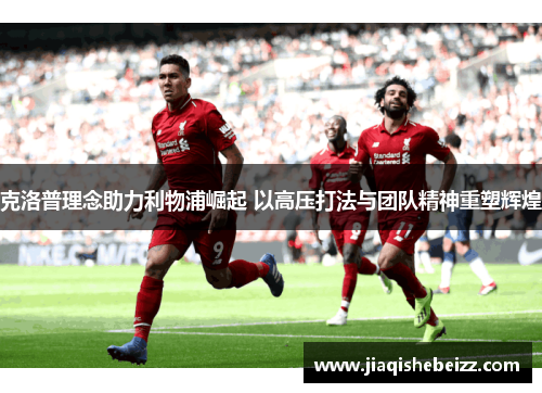 克洛普理念助力利物浦崛起 以高压打法与团队精神重塑辉煌