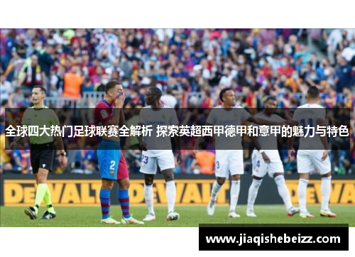 全球四大热门足球联赛全解析 探索英超西甲德甲和意甲的魅力与特色 全球四大热门足球联赛全解析 探索英超西甲德甲和意甲的魅力与特色