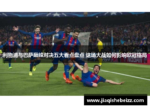 利物浦与巴萨巅峰对决五大看点盘点 这场大战如何影响欧冠格局 利物浦与巴萨巅峰对决五大看点盘点 这场大战如何影响欧冠格局