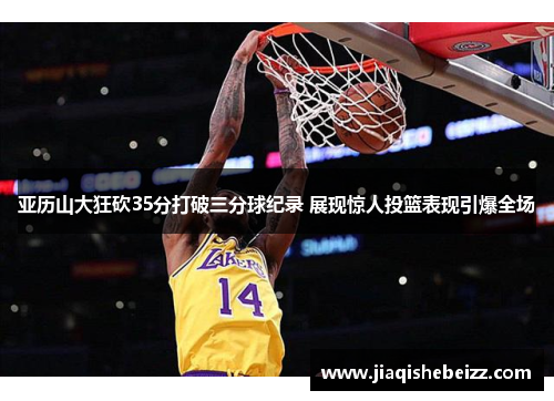 亚历山大狂砍35分打破三分球纪录 展现惊人投篮表现引爆全场