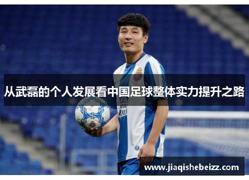 从武磊的个人发展看中国足球整体实力提升之路 从武磊的个人发展看中国足球整体实力提升之路
