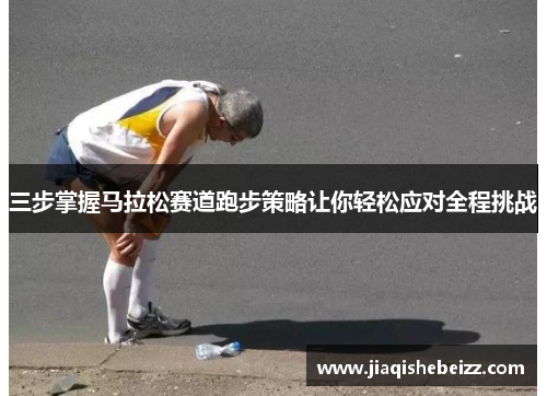 三步掌握马拉松赛道跑步策略让你轻松应对全程挑战 三步掌握马拉松赛道跑步策略让你轻松应对全程挑战