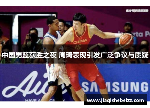 中国男篮获胜之夜 周琦表现引发广泛争议与质疑 中国男篮获胜之夜 周琦表现引发广泛争议与质疑