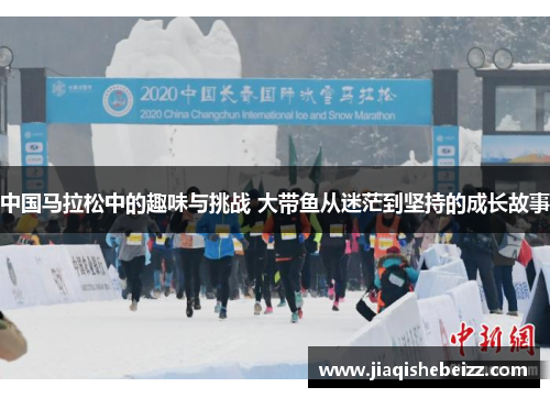 中国马拉松中的趣味与挑战 大带鱼从迷茫到坚持的成长故事 中国马拉松中的趣味与挑战 大带鱼从迷茫到坚持的成长故事