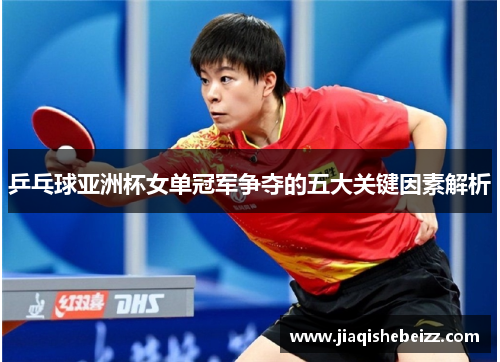 乒乓球亚洲杯女单冠军争夺的五大关键因素解析 乒乓球亚洲杯女单冠军争夺的五大关键因素解析