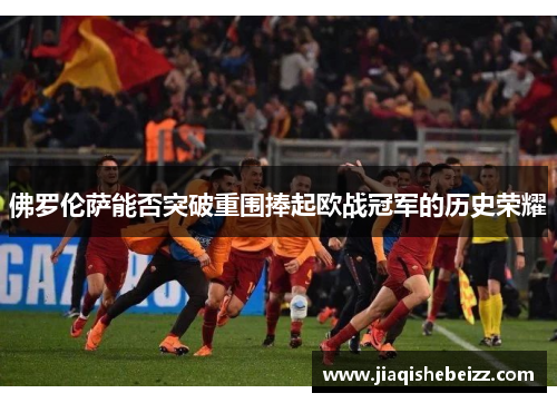 佛罗伦萨能否突破重围捧起欧战冠军的历史荣耀 佛罗伦萨能否突破重围捧起欧战冠军的历史荣耀