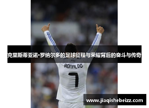克里斯蒂亚诺·罗纳尔多的足球征程与荣耀背后的奋斗与传奇 克里斯蒂亚诺·罗纳尔多的足球征程与荣耀背后的奋斗与传奇