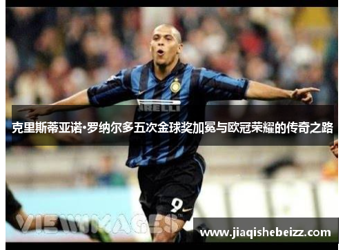 克里斯蒂亚诺·罗纳尔多五次金球奖加冕与欧冠荣耀的传奇之路 克里斯蒂亚诺·罗纳尔多五次金球奖加冕与欧冠荣耀的传奇之路