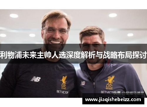 利物浦未来主帅人选深度解析与战略布局探讨