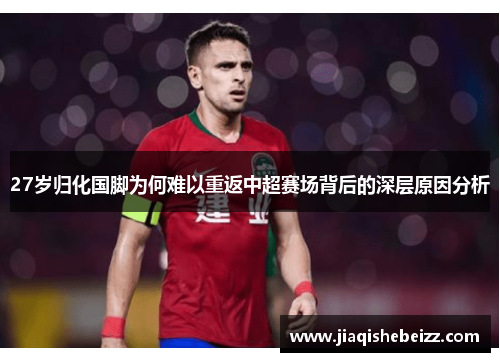 27岁归化国脚为何难以重返中超赛场背后的深层原因分析