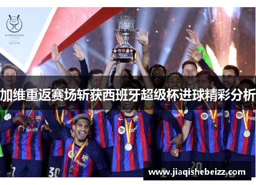 加维重返赛场斩获西班牙超级杯进球精彩分析 加维重返赛场斩获西班牙超级杯进球精彩分析