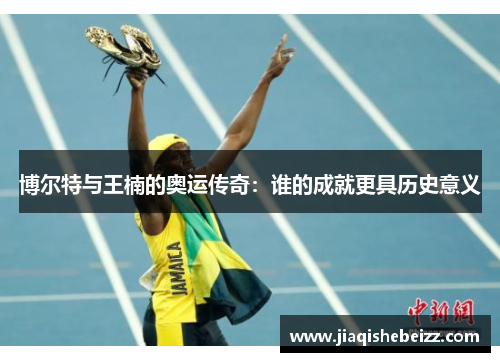 博尔特与王楠的奥运传奇：谁的成就更具历史意义