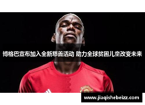 博格巴宣布加入全新慈善活动 助力全球贫困儿童改变未来