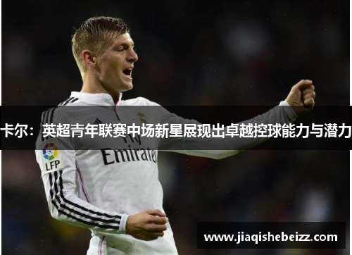 卡尔:英超青年联赛中场新星展现出卓越控球能力与潜力 卡尔:英超青年联赛中场新星展现出卓越控球能力与潜力