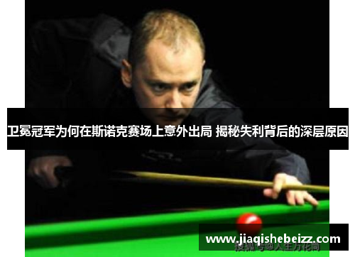 卫冕冠军为何在斯诺克赛场上意外出局 揭秘失利背后的深层原因 卫冕冠军为何在斯诺克赛场上意外出局 揭秘失利背后的深层原因