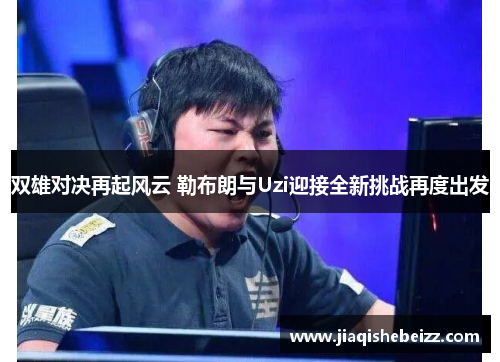双雄对决再起风云 勒布朗与Uzi迎接全新挑战再度出发 双雄对决再起风云 勒布朗与Uzi迎接全新挑战再度出发