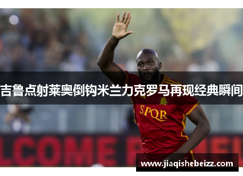 吉鲁点射莱奥倒钩米兰力克罗马再现经典瞬间