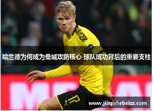 哈兰德为何成为曼城攻防核心 球队成功背后的重要支柱