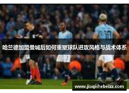 哈兰德加盟曼城后如何重塑球队进攻风格与战术体系