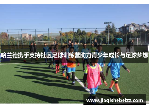 哈兰德携手支持社区足球训练营助力青少年成长与足球梦想 哈兰德携手支持社区足球训练营助力青少年成长与足球梦想