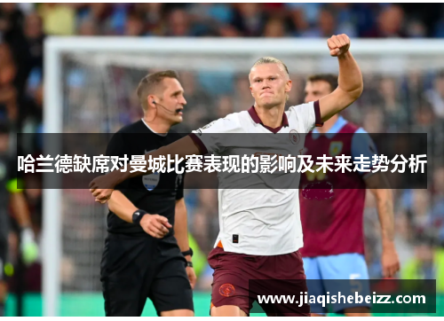 哈兰德缺席对曼城比赛表现的影响及未来走势分析 哈兰德缺席对曼城比赛表现的影响及未来走势分析