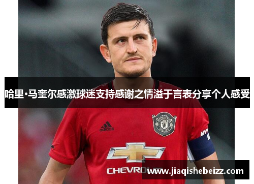 哈里·马奎尔感激球迷支持感谢之情溢于言表分享个人感受 哈里·马奎尔感激球迷支持感谢之情溢于言表分享个人感受