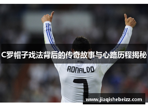 C罗帽子戏法背后的传奇故事与心路历程揭秘 C罗帽子戏法背后的传奇故事与心路历程揭秘