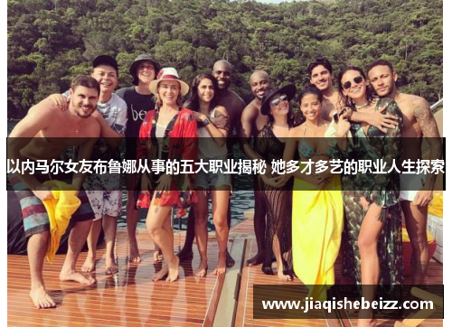 以内马尔女友布鲁娜从事的五大职业揭秘 她多才多艺的职业人生探索 以内马尔女友布鲁娜从事的五大职业揭秘 她多才多艺的职业人生探索