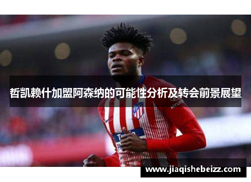 哲凯赖什加盟阿森纳的可能性分析及转会前景展望 哲凯赖什加盟阿森纳的可能性分析及转会前景展望