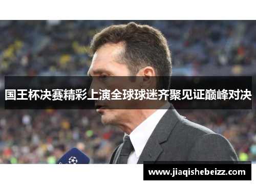 国王杯决赛精彩上演全球球迷齐聚见证巅峰对决