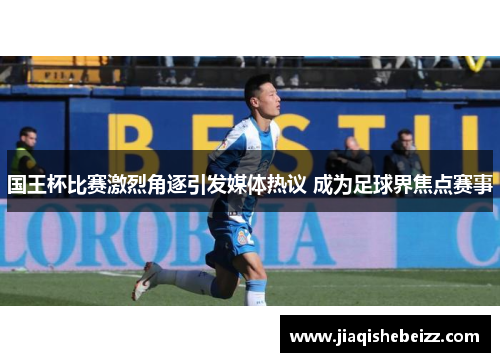 国王杯比赛激烈角逐引发媒体热议 成为足球界焦点赛事 国王杯比赛激烈角逐引发媒体热议 成为足球界焦点赛事