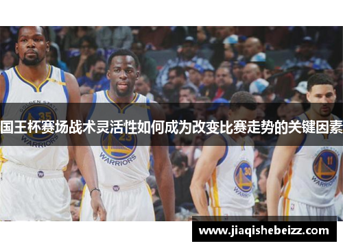 国王杯赛场战术灵活性如何成为改变比赛走势的关键因素 国王杯赛场战术灵活性如何成为改变比赛走势的关键因素