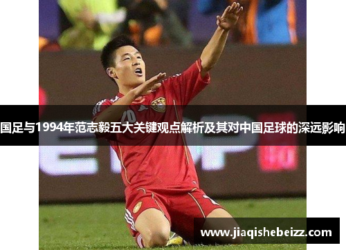 国足与1994年范志毅五大关键观点解析及其对中国足球的深远影响