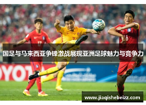 国足与马来西亚争锋激战展现亚洲足球魅力与竞争力