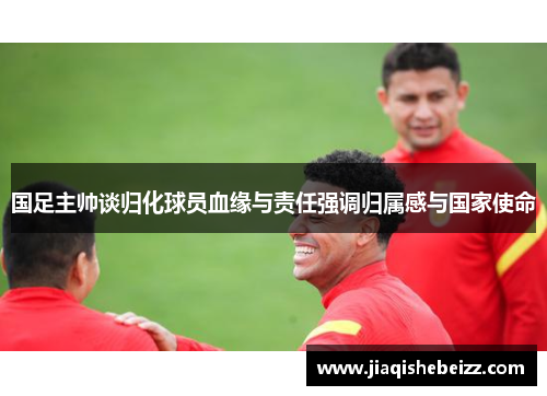 国足主帅谈归化球员血缘与责任强调归属感与国家使命 国足主帅谈归化球员血缘与责任强调归属感与国家使命