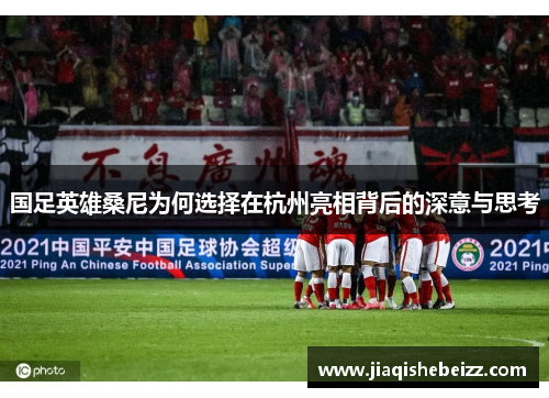 国足英雄桑尼为何选择在杭州亮相背后的深意与思考 国足英雄桑尼为何选择在杭州亮相背后的深意与思考