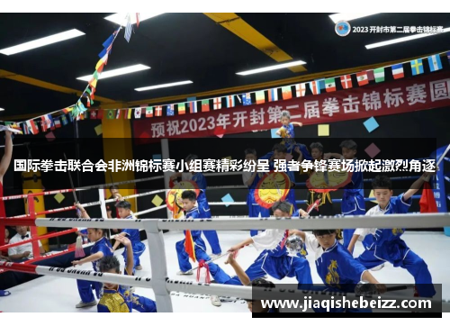 国际拳击联合会非洲锦标赛小组赛精彩纷呈 强者争锋赛场掀起激烈角逐 国际拳击联合会非洲锦标赛小组赛精彩纷呈 强者争锋赛场掀起激烈角逐