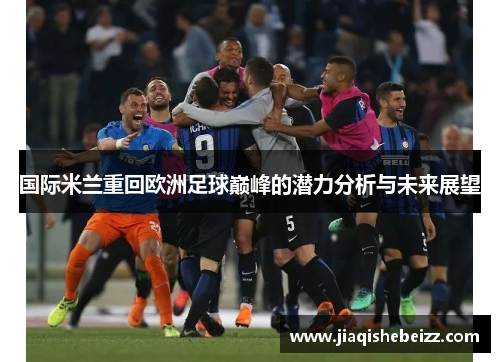 国际米兰重回欧洲足球巅峰的潜力分析与未来展望 国际米兰重回欧洲足球巅峰的潜力分析与未来展望