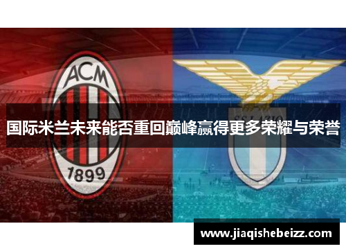 国际米兰未来能否重回巅峰赢得更多荣耀与荣誉