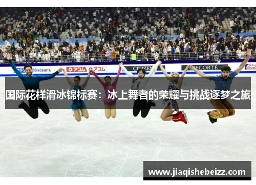 国际花样滑冰锦标赛:冰上舞者的荣耀与挑战逐梦之旅 国际花样滑冰锦标赛:冰上舞者的荣耀与挑战逐梦之旅