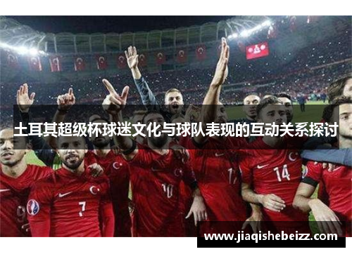 土耳其超级杯球迷文化与球队表现的互动关系探讨