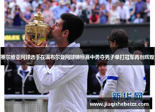 塞尔维亚网球选手在温布尔登网球锦标赛中勇夺男子单打冠军再创辉煌 塞尔维亚网球选手在温布尔登网球锦标赛中勇夺男子单打冠军再创辉煌
