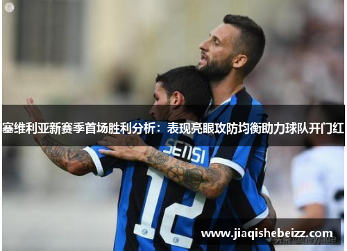 塞维利亚新赛季首场胜利分析:表现亮眼攻防均衡助力球队开门红 塞维利亚新赛季首场胜利分析:表现亮眼攻防均衡助力球队开门红